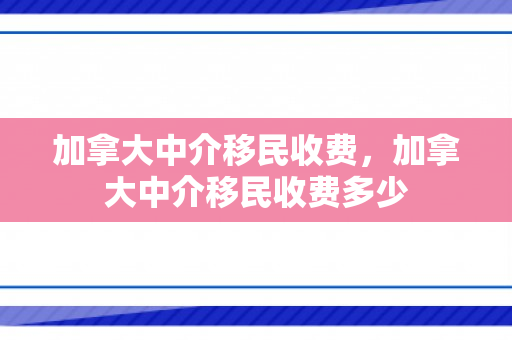 加拿大中介移民收费，加拿大中介移民收费多少