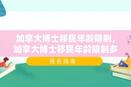 加拿大博士移民年龄限制，加拿大博士移民年龄限制多大