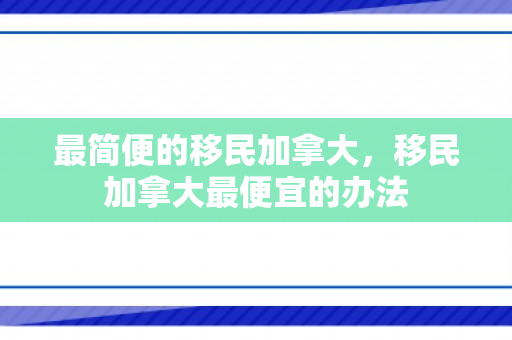 最简便的移民加拿大，移民加拿大最便宜的办法