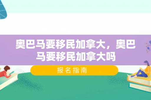 奥巴马要移民加拿大，奥巴马要移民加拿大吗
