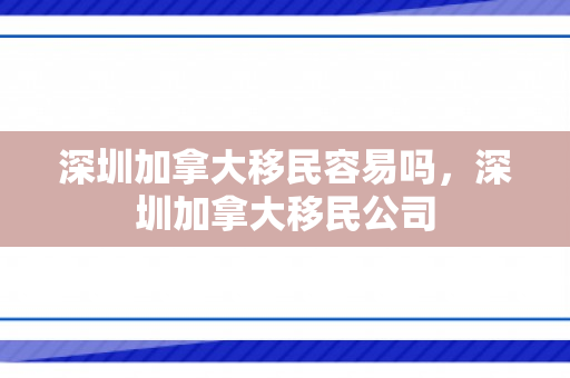 深圳加拿大移民容易吗，深圳加拿大移民公司