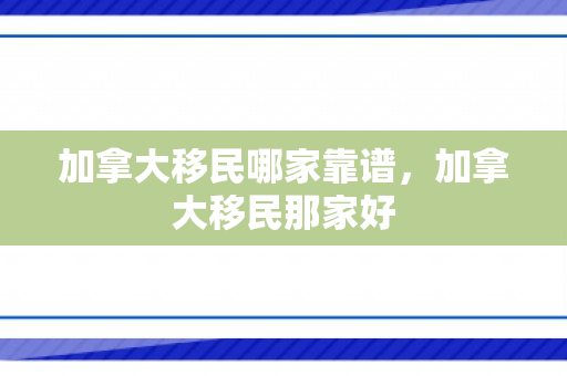 加拿大移民哪家靠谱，加拿大移民那家好