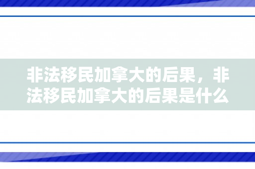 非法移民加拿大的后果，非法移民加拿大的后果是什么