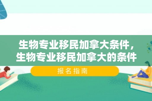 生物专业移民加拿大条件，生物专业移民加拿大的条件与路径