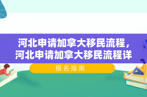 河北申请加拿大移民流程，河北申请加拿大移民流程详解