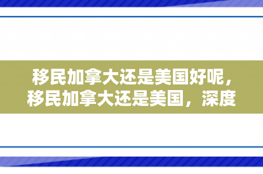 移民加拿大还是美国好呢，移民加拿大还是美国，深度比较与考量