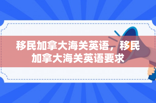 移民加拿大海关英语，移民加拿大海关英语要求