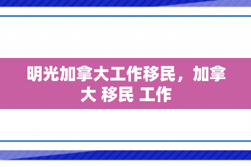 明光加拿大工作移民，加拿大 移民 工作