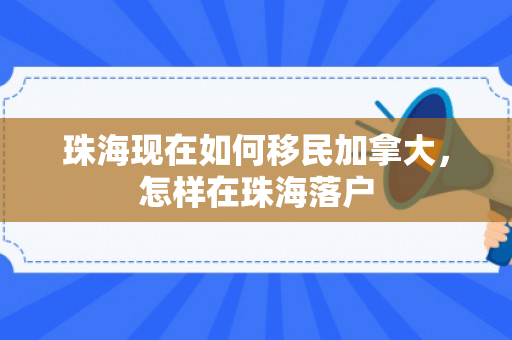 珠海现在如何移民加拿大，怎样在珠海落户