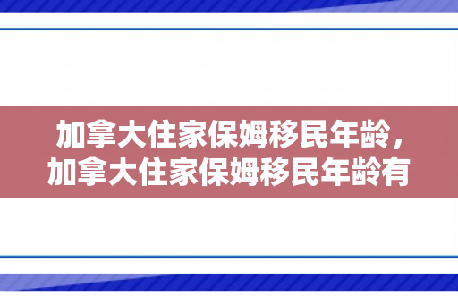加拿大住家保姆移民年龄，加拿大住家保姆移民年龄有要求吗
