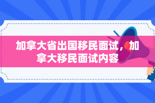 加拿大省出国移民面试，加拿大移民面试内容
