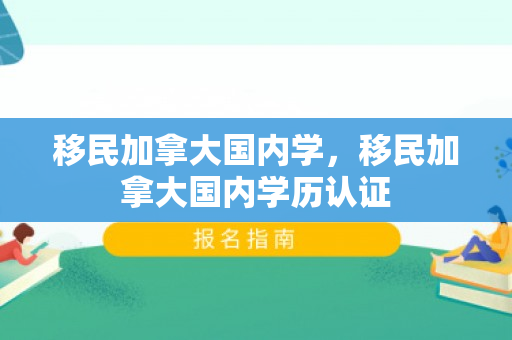 移民加拿大国内学，移民加拿大国内学历认证