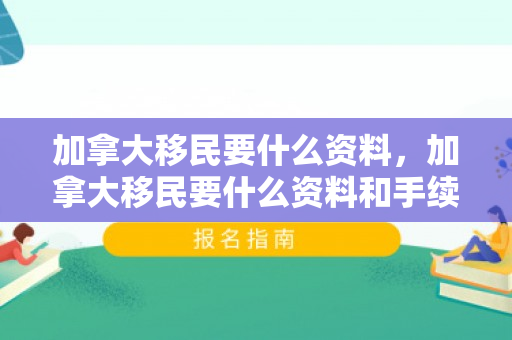 加拿大移民要什么资料，加拿大移民要什么资料和手续