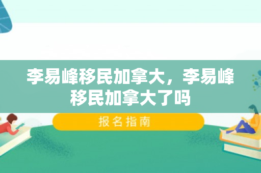 李易峰移民加拿大，李易峰移民加拿大了吗