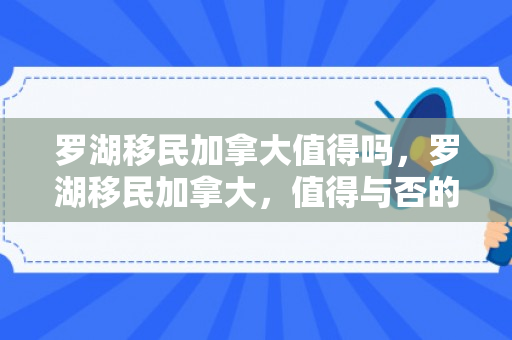 罗湖移民加拿大值得吗，罗湖移民加拿大，值得与否的全方位考量