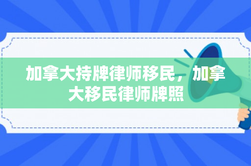 加拿大持牌律师移民，加拿大移民律师牌照