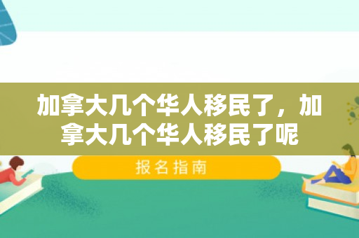 加拿大几个华人移民了，加拿大几个华人移民了呢