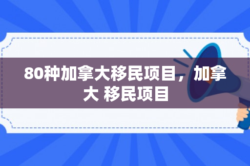 80种加拿大移民项目，加拿大 移民项目