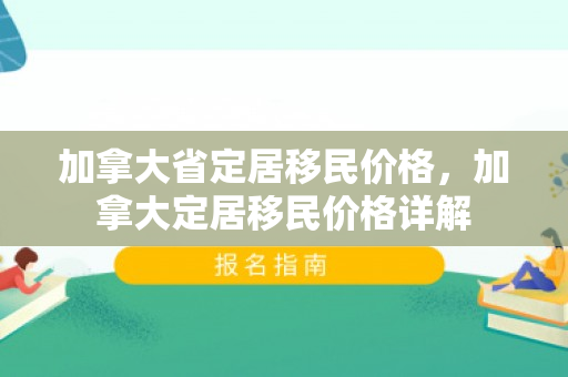 加拿大省定居移民价格，加拿大定居移民价格详解