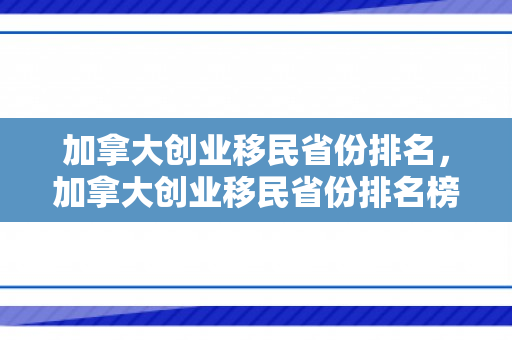 加拿大创业移民省份排名，加拿大创业移民省份排名榜