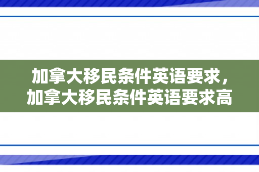 加拿大移民条件英语要求，加拿大移民条件英语要求高吗