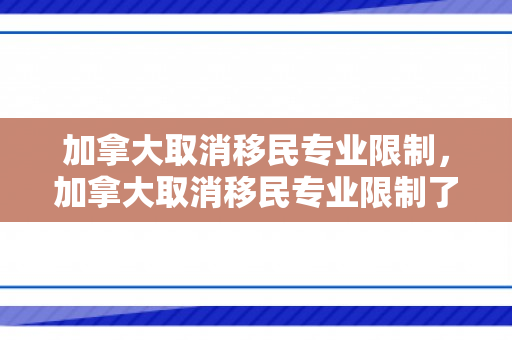 加拿大取消移民专业限制，加拿大取消移民专业限制了吗