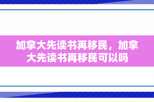 加拿大先读书再移民，加拿大先读书再移民可以吗