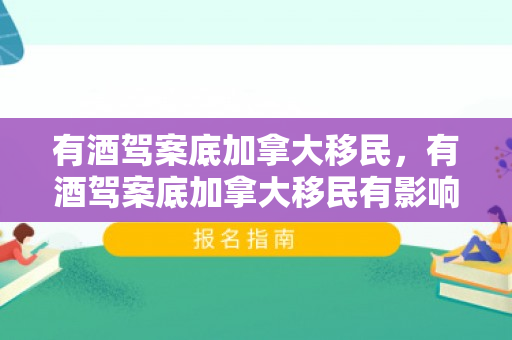 有酒驾案底加拿大移民，有酒驾案底加拿大移民有影响吗
