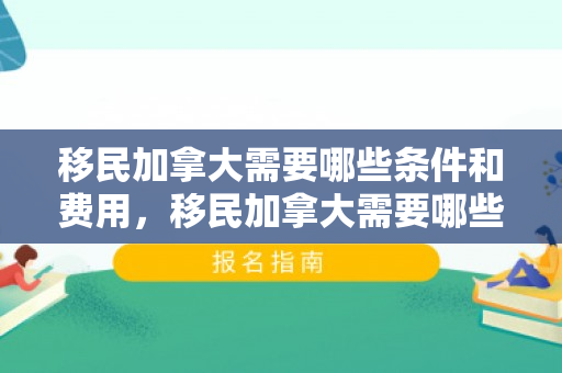 移民加拿大需要哪些条件和费用，移民加拿大需要哪些条件和费用?