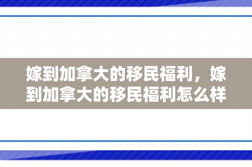 嫁到加拿大的移民福利，嫁到加拿大的移民福利怎么样