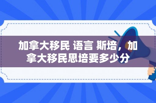 加拿大移民 语言 斯培，加拿大移民思培要多少分