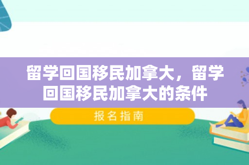留学回国移民加拿大，留学回国移民加拿大的条件