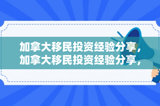 加拿大移民投资经验分享，加拿大移民投资经验分享，探索成功之路