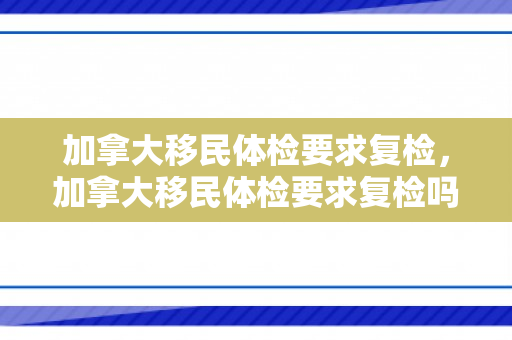 加拿大移民体检要求复检，加拿大移民体检要求复检吗