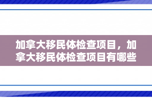 加拿大移民体检查项目，加拿大移民体检查项目有哪些