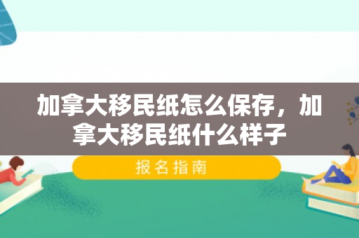 加拿大移民纸怎么保存，加拿大移民纸什么样子