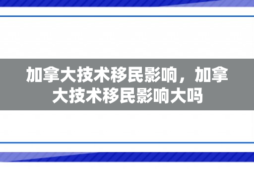 加拿大技术移民影响，加拿大技术移民影响大吗
