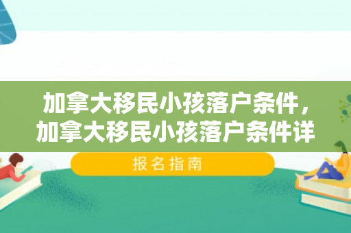 加拿大移民小孩落户条件，加拿大移民小孩落户条件详解