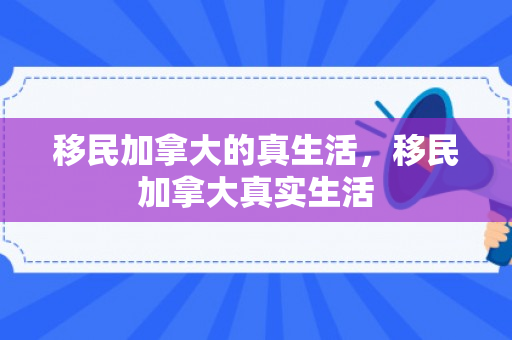 移民加拿大的真生活，移民加拿大真实生活