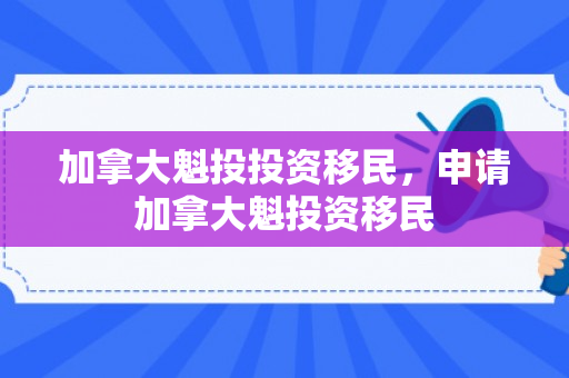 加拿大魁投投资移民，申请加拿大魁投资移民