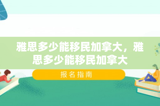 雅思多少能移民加拿大，雅思多少能移民加拿大