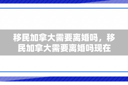 移民加拿大需要离婚吗，移民加拿大需要离婚吗现在