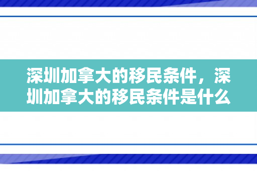 深圳加拿大的移民条件，深圳加拿大的移民条件是什么