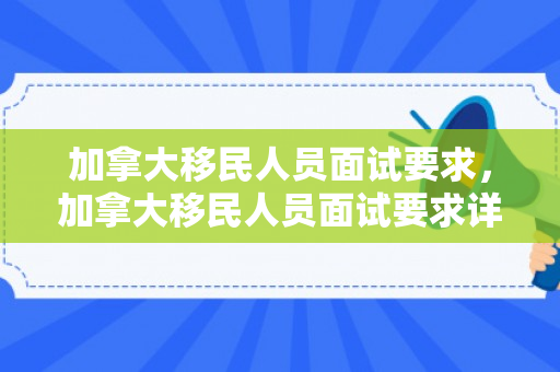 加拿大移民人员面试要求，加拿大移民人员面试要求详解