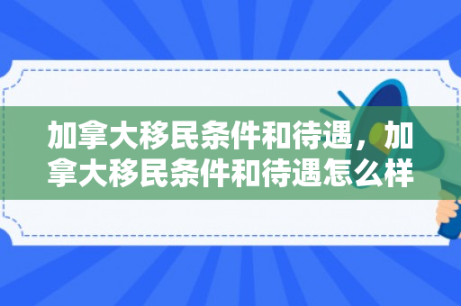加拿大移民条件和待遇，加拿大移民条件和待遇怎么样