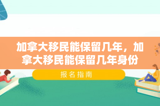 加拿大移民能保留几年，加拿大移民能保留几年身份