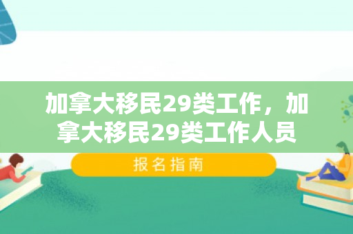 加拿大移民29类工作，加拿大移民29类工作人员