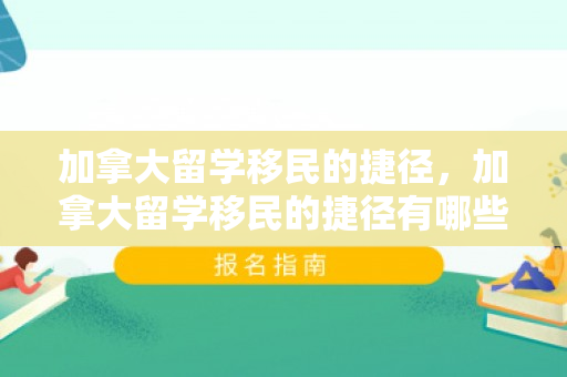 加拿大留学移民的捷径，加拿大留学移民的捷径有哪些