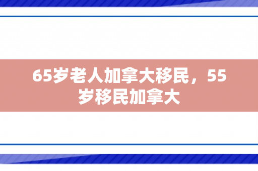 65岁老人加拿大移民，55岁移民加拿大
