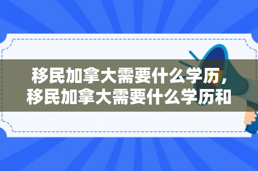 移民加拿大需要什么学历，移民加拿大需要什么学历和学位